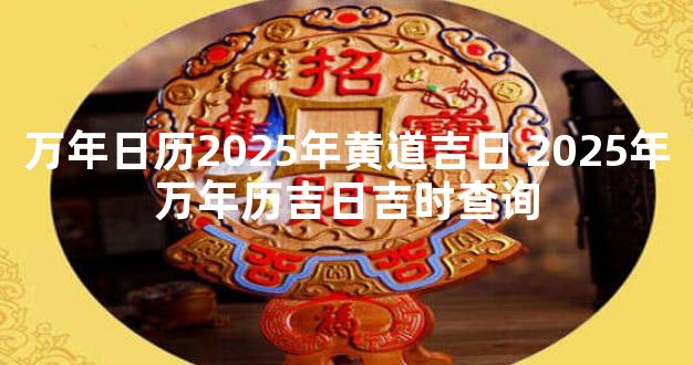 万年日历2025年黄道吉日 2025年万年历吉日吉时查询